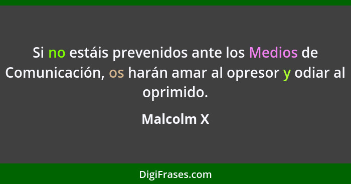 Si no estáis prevenidos ante los Medios de Comunicación, os harán amar al opresor y odiar al oprimido.... - Malcolm X
