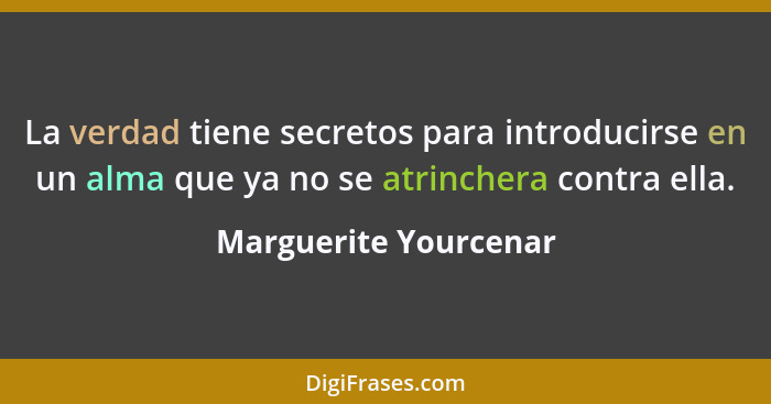 La verdad tiene secretos para introducirse en un alma que ya no se atrinchera contra ella.... - Marguerite Yourcenar