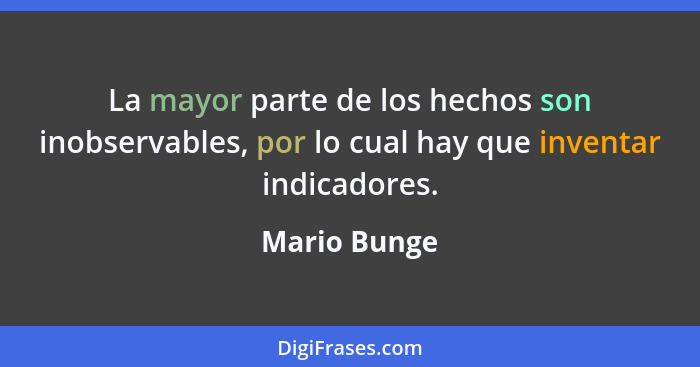 La mayor parte de los hechos son inobservables, por lo cual hay que inventar indicadores.... - Mario Bunge