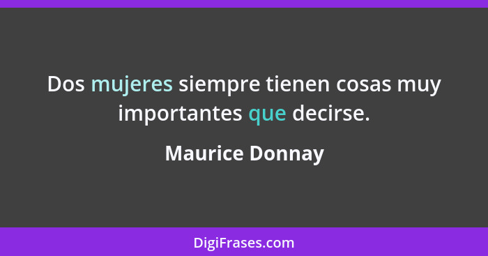 Dos mujeres siempre tienen cosas muy importantes que decirse.... - Maurice Donnay