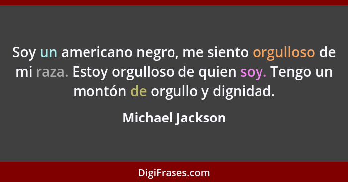 Soy un americano negro, me siento orgulloso de mi raza. Estoy orgulloso de quien soy. Tengo un montón de orgullo y dignidad.... - Michael Jackson