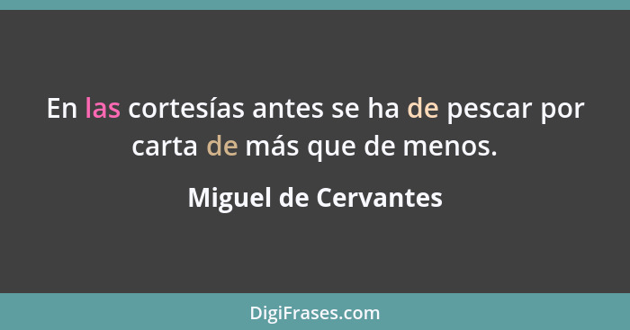 En las cortesías antes se ha de pescar por carta de más que de menos.... - Miguel de Cervantes