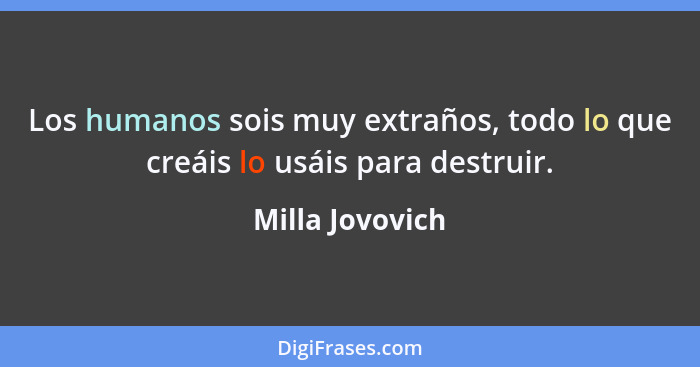 Los humanos sois muy extraños, todo lo que creáis lo usáis para destruir.... - Milla Jovovich