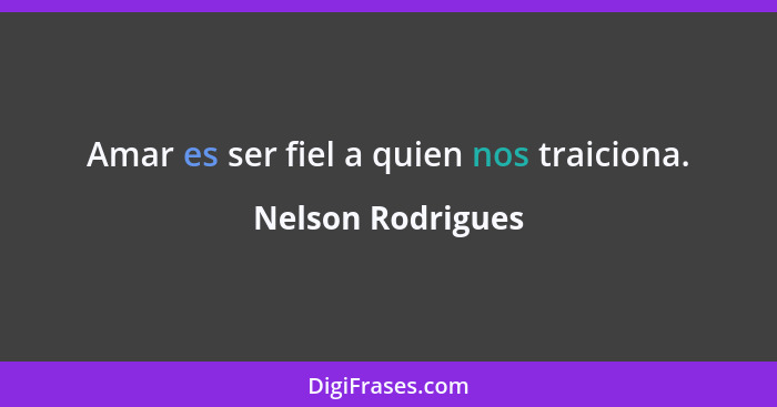 Amar es ser fiel a quien nos traiciona.... - Nelson Rodrigues