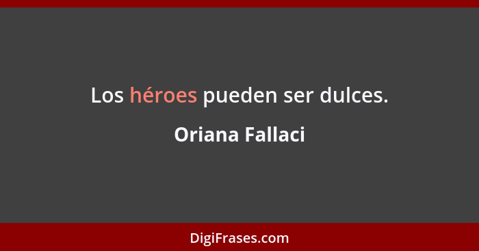 Los héroes pueden ser dulces.... - Oriana Fallaci