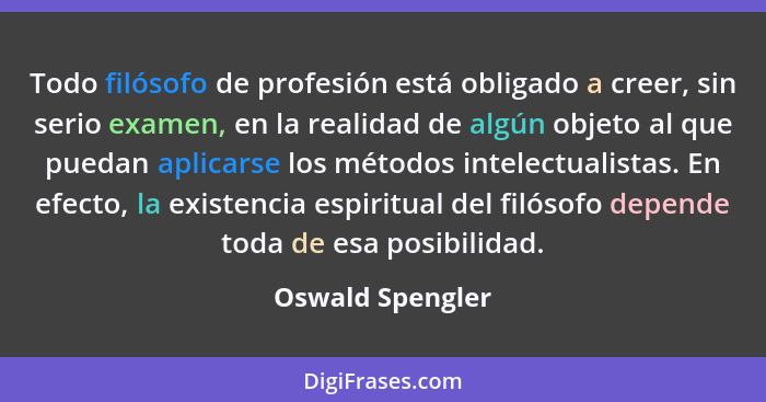 Todo filósofo de profesión está obligado a creer, sin serio examen, en la realidad de algún objeto al que puedan aplicarse los métod... - Oswald Spengler