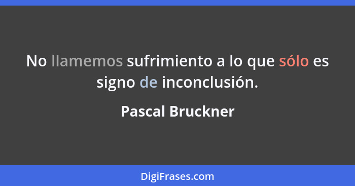 No llamemos sufrimiento a lo que sólo es signo de inconclusión.... - Pascal Bruckner