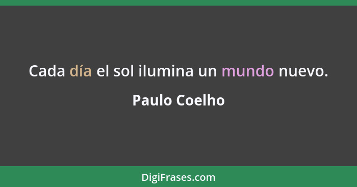 Cada día el sol ilumina un mundo nuevo.... - Paulo Coelho
