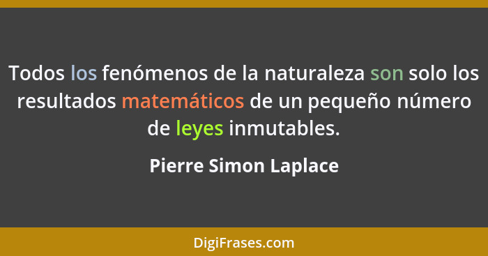 Todos los fenómenos de la naturaleza son solo los resultados matemáticos de un pequeño número de leyes inmutables.... - Pierre Simon Laplace