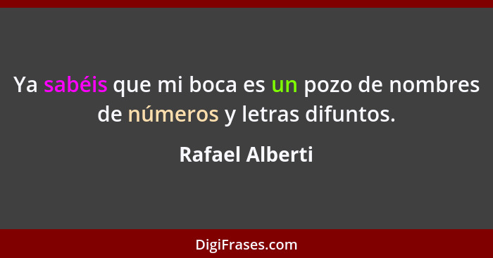 Ya sabéis que mi boca es un pozo de nombres de números y letras difuntos.... - Rafael Alberti