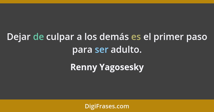 Dejar de culpar a los demás es el primer paso para ser adulto.... - Renny Yagosesky