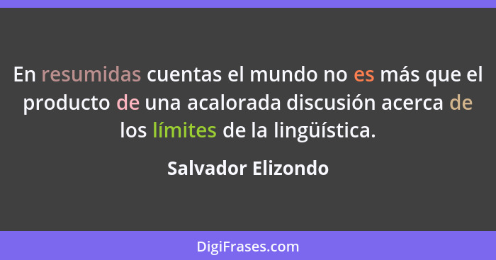 En resumidas cuentas el mundo no es más que el producto de una acalorada discusión acerca de los límites de la lingüística.... - Salvador Elizondo