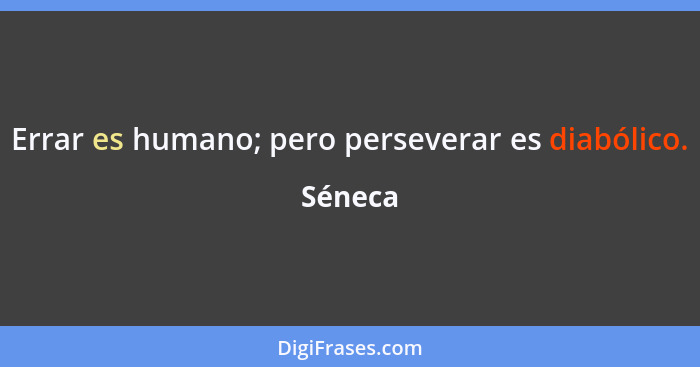 Errar es humano; pero perseverar es diabólico.... - Séneca