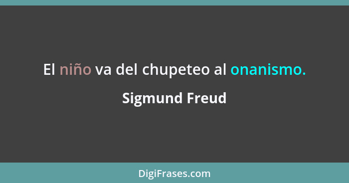 El niño va del chupeteo al onanismo.... - Sigmund Freud