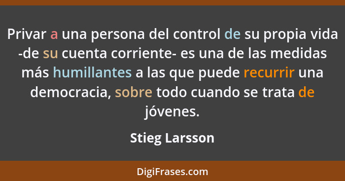 Privar a una persona del control de su propia vida -de su cuenta corriente- es una de las medidas más humillantes a las que puede recu... - Stieg Larsson