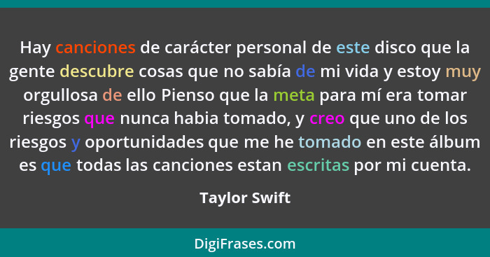 Hay canciones de carácter personal de este disco que la gente descubre cosas que no sabía de mi vida y estoy muy orgullosa de ello Pien... - Taylor Swift