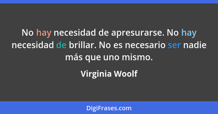 No hay necesidad de apresurarse. No hay necesidad de brillar. No es necesario ser nadie más que uno mismo.... - Virginia Woolf