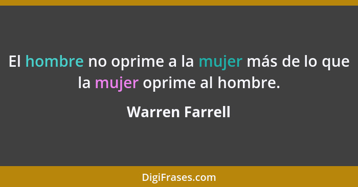 El hombre no oprime a la mujer más de lo que la mujer oprime al hombre.... - Warren Farrell