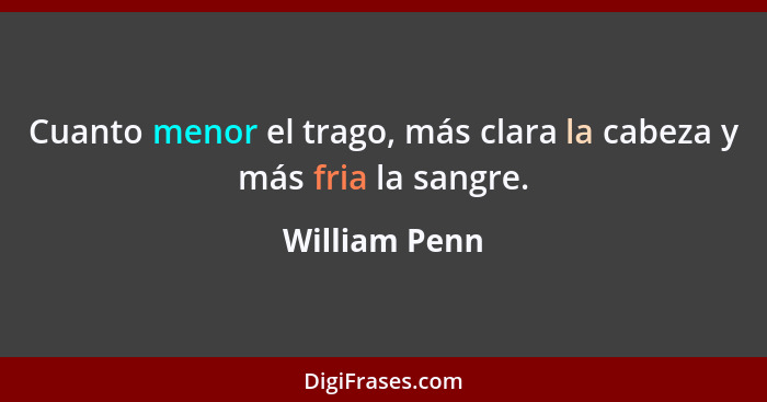 Cuanto menor el trago, más clara la cabeza y más fria la sangre.... - William Penn