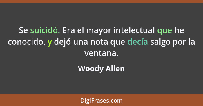 Se suicidó. Era el mayor intelectual que he conocido, y dejó una nota que decía salgo por la ventana.... - Woody Allen