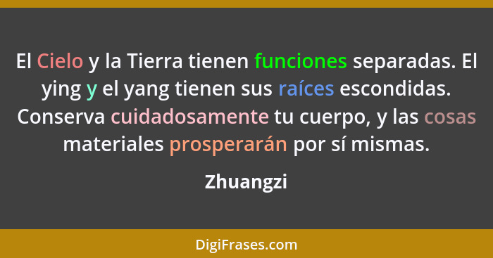 El Cielo y la Tierra tienen funciones separadas. El ying y el yang tienen sus raíces escondidas. Conserva cuidadosamente tu cuerpo, y las c... - Zhuangzi