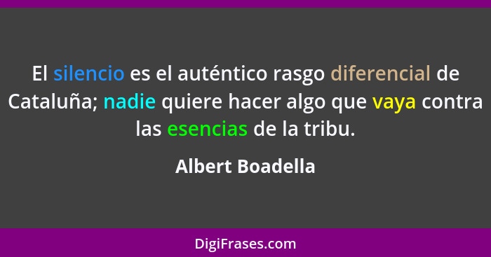 El silencio es el auténtico rasgo diferencial de Cataluña; nadie quiere hacer algo que vaya contra las esencias de la tribu.... - Albert Boadella