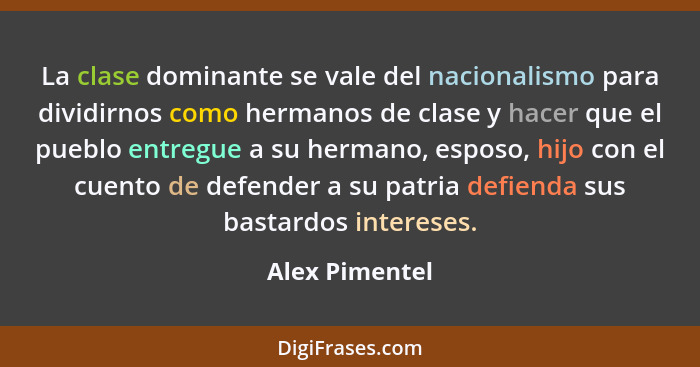 La clase dominante se vale del nacionalismo para dividirnos como hermanos de clase y hacer que el pueblo entregue a su hermano, esposo... - Alex Pimentel