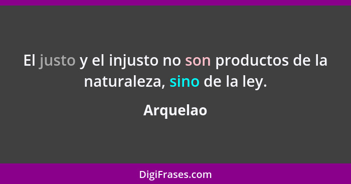 El justo y el injusto no son productos de la naturaleza, sino de la ley.... - Arquelao