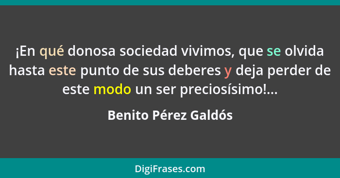 ¡En qué donosa sociedad vivimos, que se olvida hasta este punto de sus deberes y deja perder de este modo un ser preciosísimo!..... - Benito Pérez Galdós