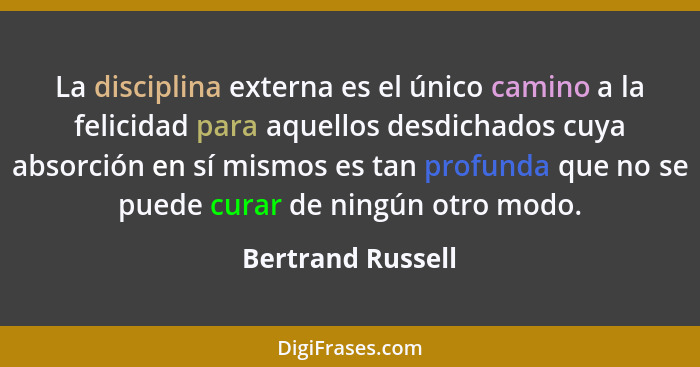 La disciplina externa es el único camino a la felicidad para aquellos desdichados cuya absorción en sí mismos es tan profunda que n... - Bertrand Russell