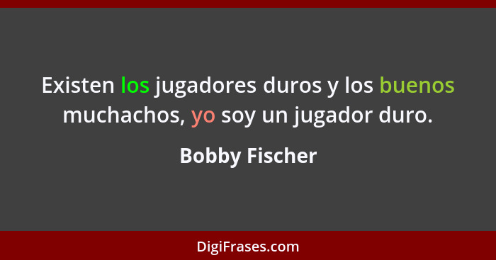 Existen los jugadores duros y los buenos muchachos, yo soy un jugador duro.... - Bobby Fischer