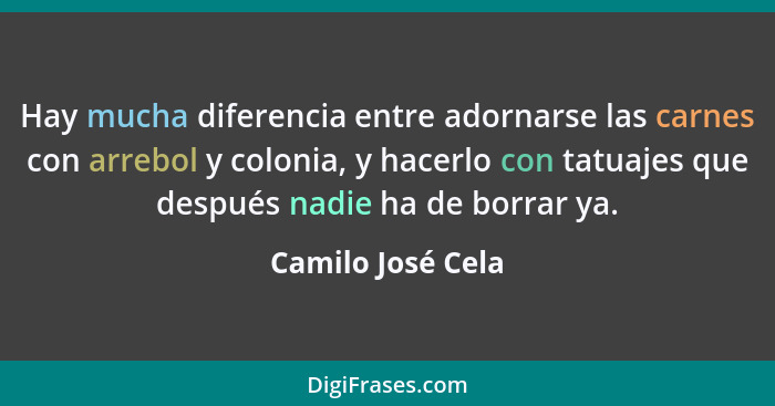 Hay mucha diferencia entre adornarse las carnes con arrebol y colonia, y hacerlo con tatuajes que después nadie ha de borrar ya.... - Camilo José Cela