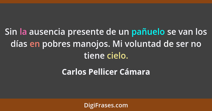 Sin la ausencia presente de un pañuelo se van los días en pobres manojos. Mi voluntad de ser no tiene cielo.... - Carlos Pellicer Cámara