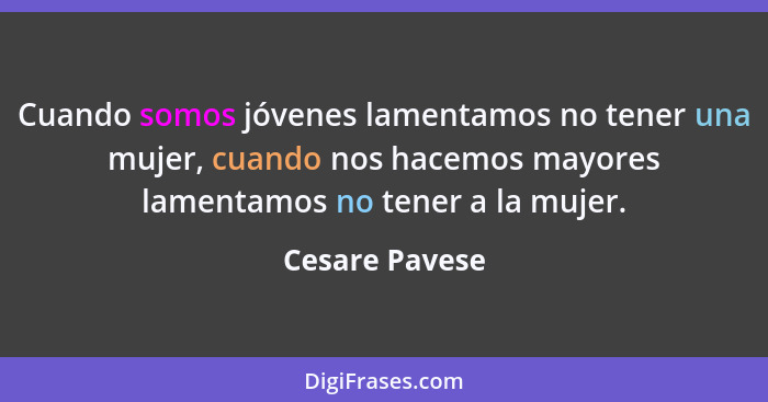 Cuando somos jóvenes lamentamos no tener una mujer, cuando nos hacemos mayores lamentamos no tener a la mujer.... - Cesare Pavese