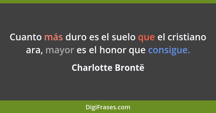 Cuanto más duro es el suelo que el cristiano ara, mayor es el honor que consigue.... - Charlotte Brontë