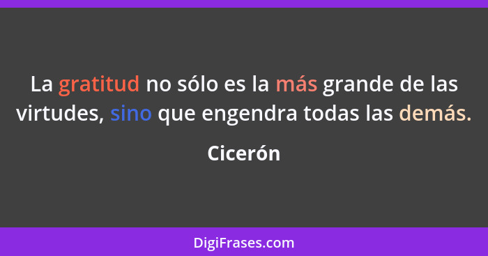 La gratitud no sólo es la más grande de las virtudes, sino que engendra todas las demás.... - Cicerón