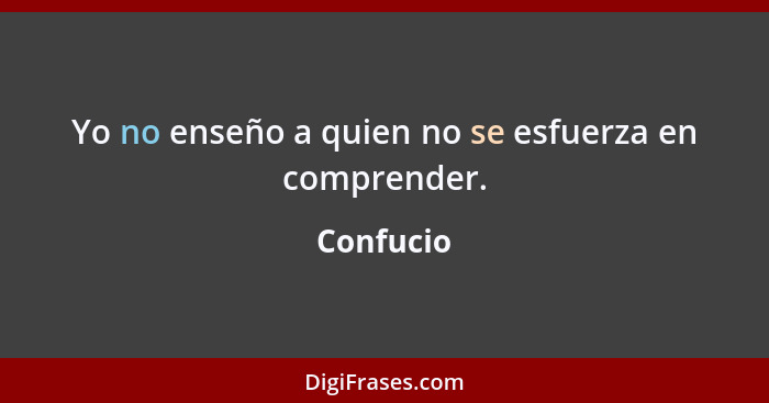 Yo no enseño a quien no se esfuerza en comprender.... - Confucio