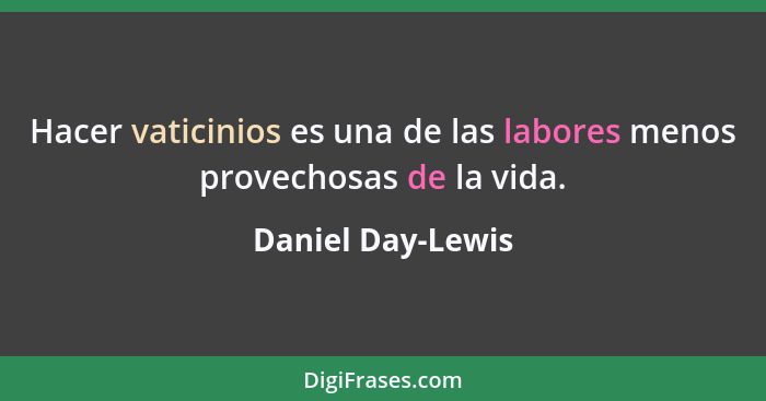 Hacer vaticinios es una de las labores menos provechosas de la vida.... - Daniel Day-Lewis