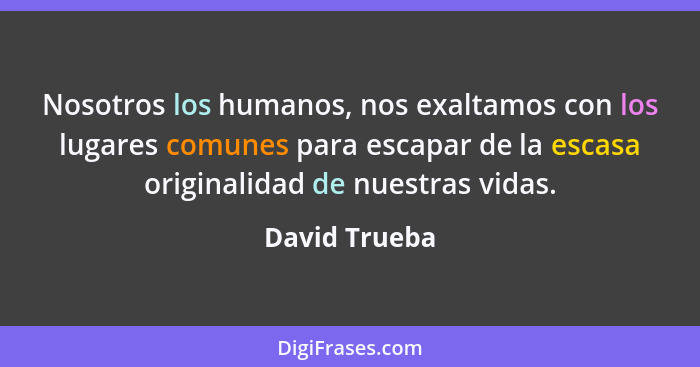 Nosotros los humanos, nos exaltamos con los lugares comunes para escapar de la escasa originalidad de nuestras vidas.... - David Trueba