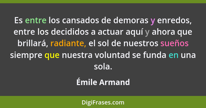 Es entre los cansados de demoras y enredos, entre los decididos a actuar aquí y ahora que brillará, radiante, el sol de nuestros sueños... - Émile Armand