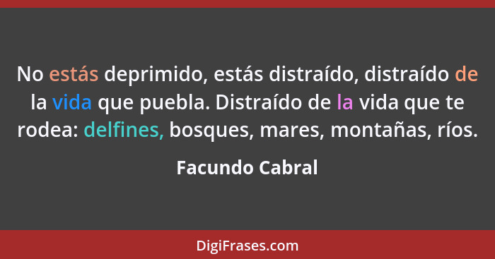 No estás deprimido, estás distraído, distraído de la vida que puebla. Distraído de la vida que te rodea: delfines, bosques, mares, mo... - Facundo Cabral