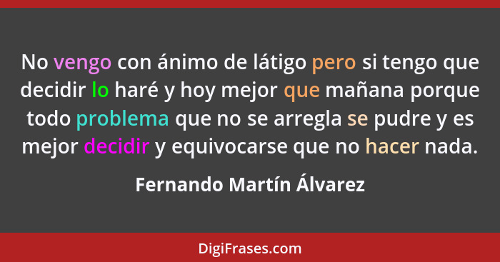 No vengo con ánimo de látigo pero si tengo que decidir lo haré y hoy mejor que mañana porque todo problema que no se arregla... - Fernando Martín Álvarez