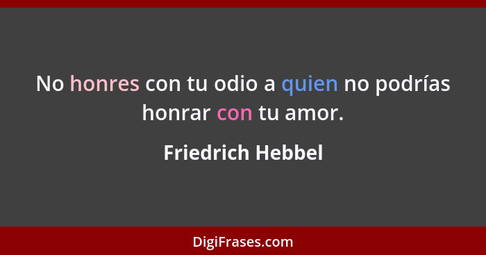 No honres con tu odio a quien no podrías honrar con tu amor.... - Friedrich Hebbel