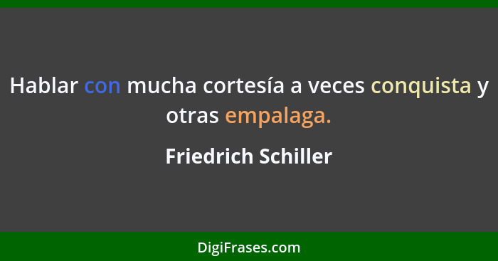 Hablar con mucha cortesía a veces conquista y otras empalaga.... - Friedrich Schiller