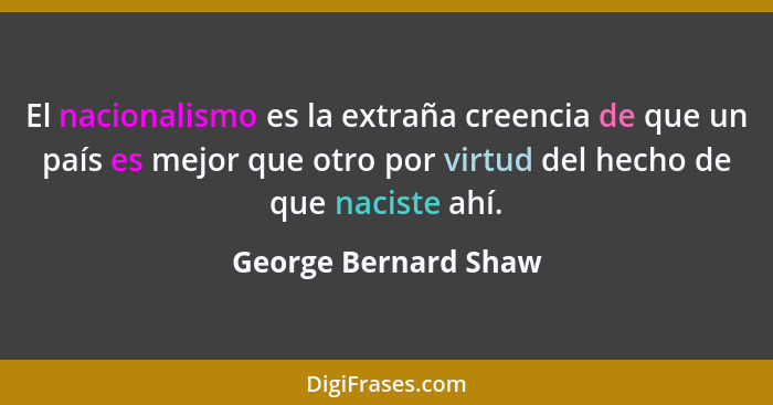 El nacionalismo es la extraña creencia de que un país es mejor que otro por virtud del hecho de que naciste ahí.... - George Bernard Shaw