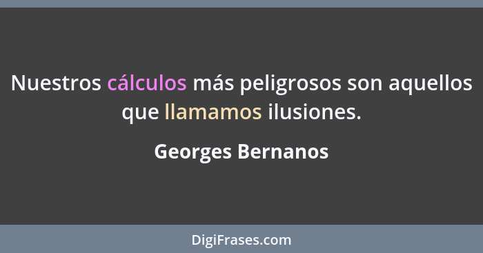 Nuestros cálculos más peligrosos son aquellos que llamamos ilusiones.... - Georges Bernanos