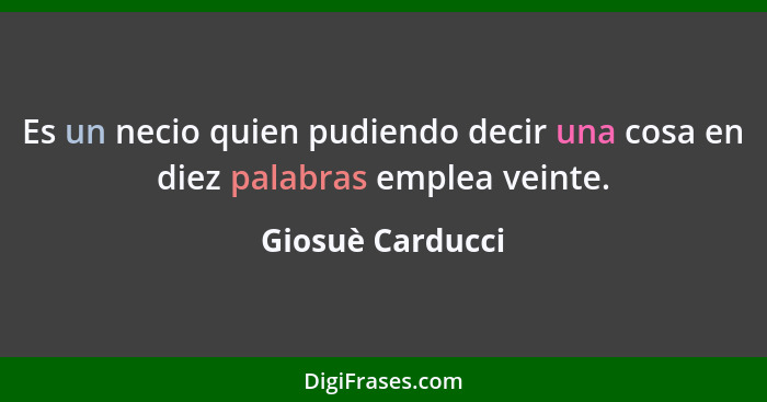 Es un necio quien pudiendo decir una cosa en diez palabras emplea veinte.... - Giosuè Carducci