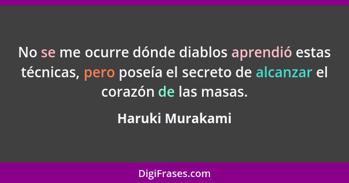 No se me ocurre dónde diablos aprendió estas técnicas, pero poseía el secreto de alcanzar el corazón de las masas.... - Haruki Murakami