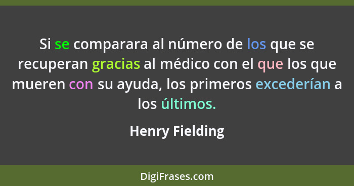 Si se comparara al número de los que se recuperan gracias al médico con el que los que mueren con su ayuda, los primeros excederían a... - Henry Fielding