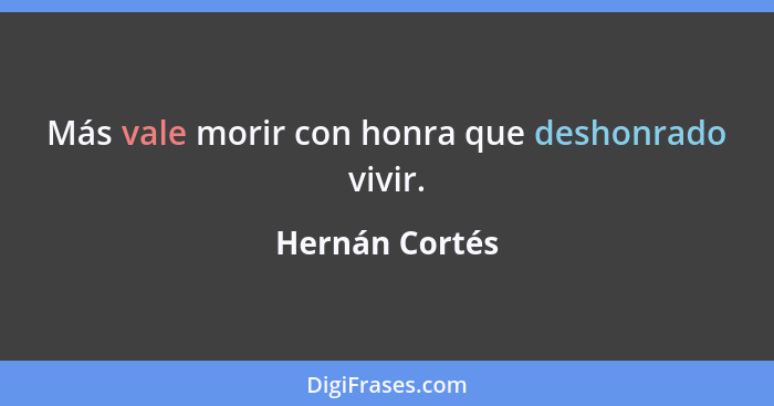 Más vale morir con honra que deshonrado vivir.... - Hernán Cortés